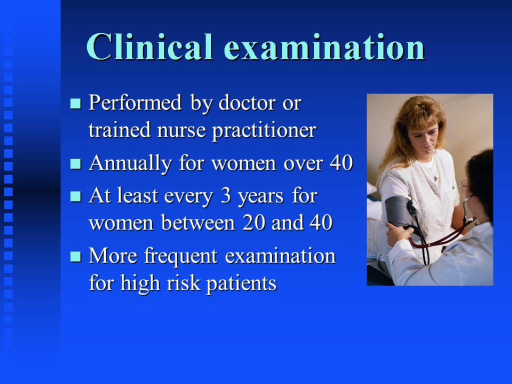 Clinical examination Performed by doctor or trained nurse practitioner Annually for women over 40